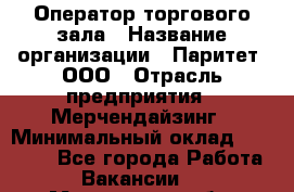 Оператор торгового зала › Название организации ­ Паритет, ООО › Отрасль предприятия ­ Мерчендайзинг › Минимальный оклад ­ 28 000 - Все города Работа » Вакансии   . Мурманская обл.,Видяево нп